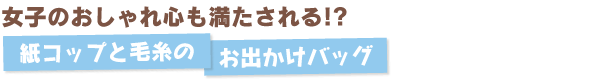 女子のおしゃれ心も満たされる!?　紙コップと毛糸のお出かけバッグ