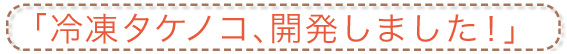 「冷凍タケノコ、開発しました！」