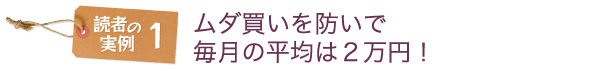 読者の実例1　ムダ買いを防いで毎月の平均は2万円！
