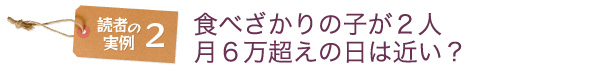 読者の実例2　食べざかりの子が2人　月6万超えの日は近い？