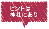 ヒントは 神社にあり