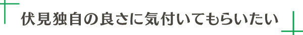 伏見独自の良さに 気付いてもらいたい