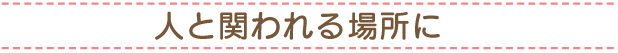 人と関われる場所に