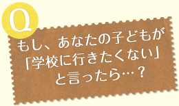 もし、あなたの子どもが「学校に行きたくない」と言ったら…？