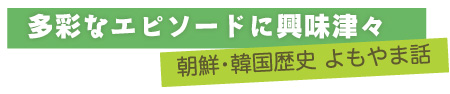 多彩なエピソードに興味津々　朝鮮･韓国歴史 よもやま話