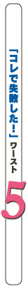 「コレで失敗した！」ワースト５