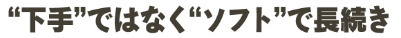 “下手”ではなく“ソフト”で長続き