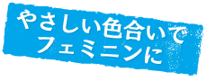 やさしい色合いでフェミニンに