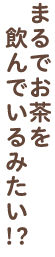 まるでお茶を飲んでいるみたい！？