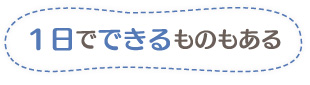 1日でできるものもある