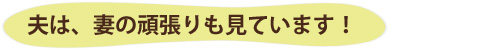夫は、妻の頑張りも見ています！