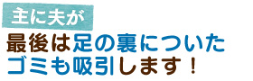 主に夫が　最後は足の裏についたゴミも吸引します！