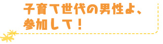 子育て世代の男性よ、参加して！
