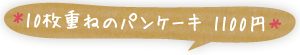 10枚重ねのパンケーキ　1100円