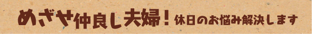 めざせ仲良し夫婦！　休日のお悩み解決します