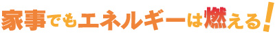 家事でもエネルギーは燃える！