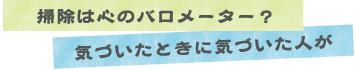 掃除は心のバロメーター？ 気づいたときに気づいた人が
