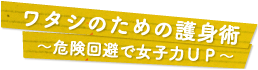 ワタシのための護身術 ～危険回避で女子力ＵＰ～