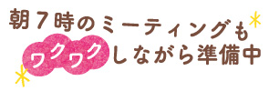 朝７時のミーティングも ワクワクしながら準備中