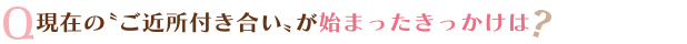 現在の〝ご近所付き合い〟が始まったきっかけは？