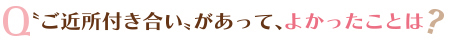 〝ご近所付き合い〟があって、よかったことは？