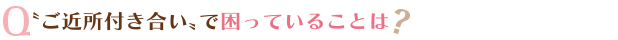 〝ご近所付き合い〟で困っていることは？