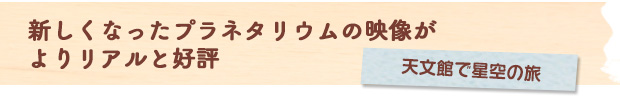 新しくなったプラネタリウムの映像がよりリアルと好評：天文館で星空の旅