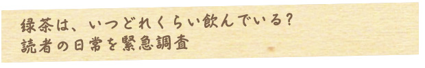 緑茶は、いつどれくらい飲んでいる？読者の日常を緊急調査