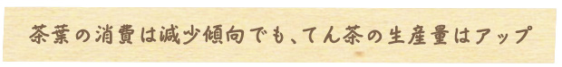 茶葉の消費は減少傾向でも
てん茶の生産量はアップ