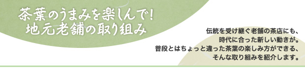 茶葉のうまみを楽しんで！地元老舗の取り組み／伝統を受け継ぐ老舗の茶店にも、時代に合った新しい動きが。普段とはちょっと違った茶葉の楽しみ方ができる、そんな取り組みを紹介します。