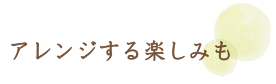 アレンジする楽しみも