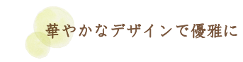 華やかなデザインで優雅に