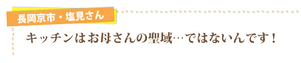 長岡京市・塩見さん／キッチンはお母さんの聖域…ではないんです！