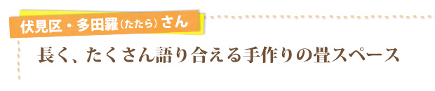 伏見区・多田羅（たたら）さん／長く、たくさん語り合える手作りの畳スペース