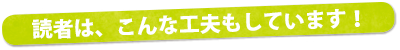 読者は、こんな工夫もしています！