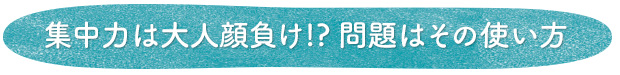 集中力は大人顔負け！？問題はその使い方