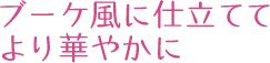 ブーケ風に仕立ててより華やかに