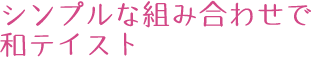 シンプルな組み合わせで和テイスト