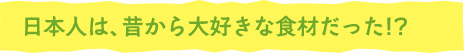 日本人は、昔から大好きな食材だった！？