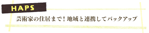HAPS／芸術家の住居まで！地域と連携してバックアップ