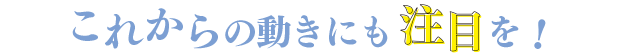 これからの動きにも注目を！