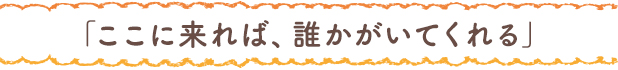 ここに来れば、誰かがいてくれる」