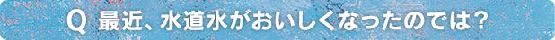 最近、水道水がおいしくなったのでは？