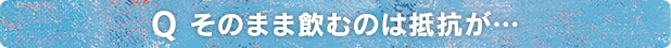 そのまま飲むのは抵抗が…