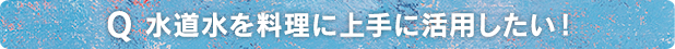 水道水を料理に上手に活用したい！