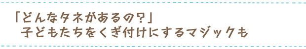 「どんなタネがあるの？」子どもたちをくぎ付けにするマジックも