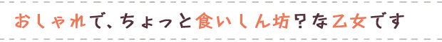 おしゃれで、ちょっと食いしん坊？な乙女です