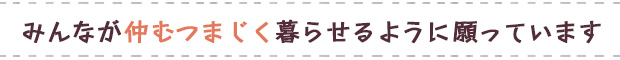 みんなが仲むつまじく暮らせるように願っています