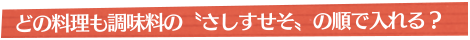 どの料理も調味料の“さしすせそ”の順で入れる？