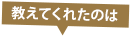 教えてくれたのは